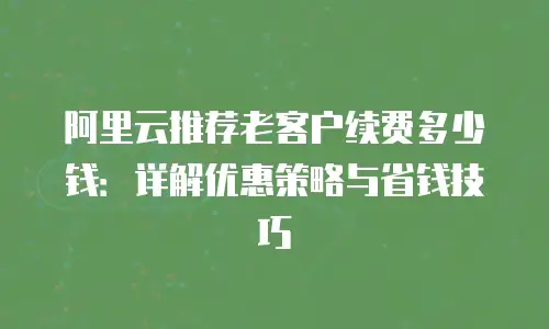 阿里云推荐老客户续费多少钱：详解优惠策略与省钱技巧