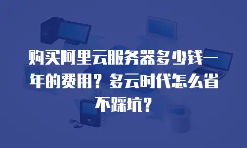 购买阿里云服务器多少钱一年的费用？多云时代怎么省不踩坑？