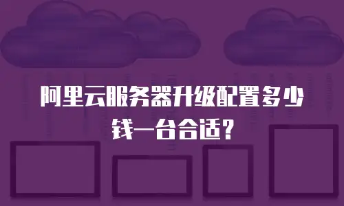 阿里云服务器升级配置多少钱一台合适？