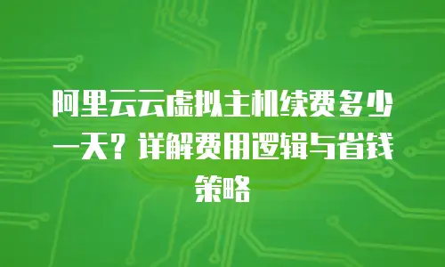 阿里云云虚拟主机续费多少一天？详解费用逻辑与省钱策略