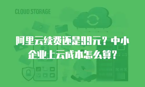 阿里云续费还是99元？中小企业上云成本怎么算？