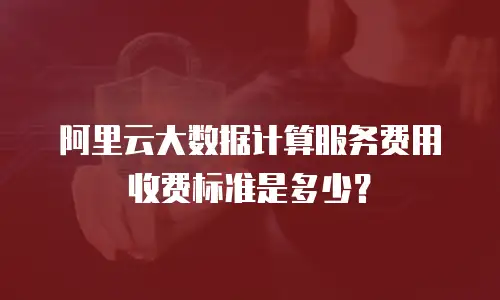 阿里云大数据计算服务费用收费标准是多少？