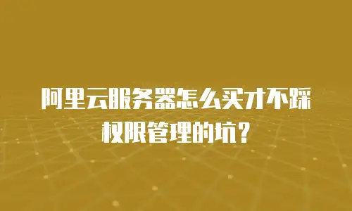 阿里云服务器怎么买才不踩权限管理的坑？