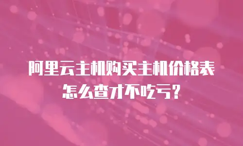 阿里云主机购买主机价格表怎么查才不吃亏？