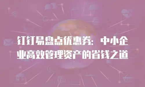 钉钉易盘点优惠券：中小企业高效管理资产的省钱之道