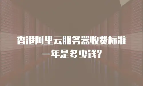 香港阿里云服务器收费标准一年是多少钱？