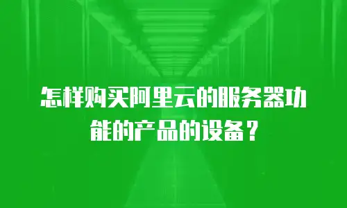 怎样购买阿里云的服务器功能的产品的设备？