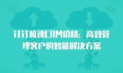 钉钉极速CRM价格：高效管理客户的智能解决方案