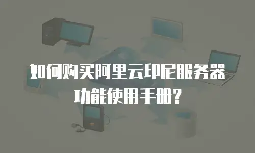 如何购买阿里云印尼服务器功能使用手册？
