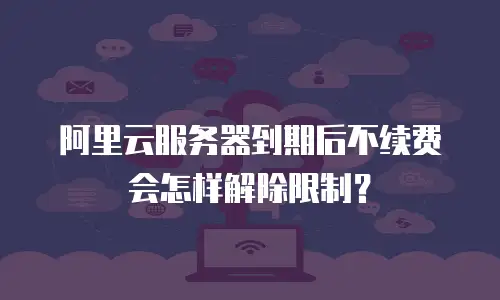 阿里云服务器到期后不续费会怎样解除限制？