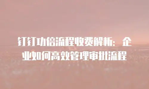 钉钉功倍流程收费解析：企业如何高效管理审批流程
