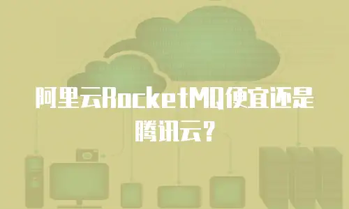 阿里云RocketMQ便宜还是腾讯云？