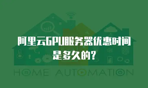 阿里云GPU服务器优惠时间是多久的？