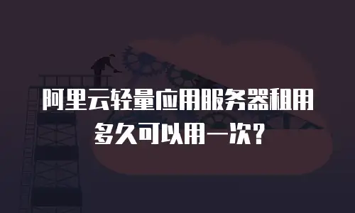 阿里云轻量应用服务器租用多久可以用一次？