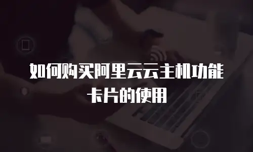如何购买阿里云云主机功能卡片的使用