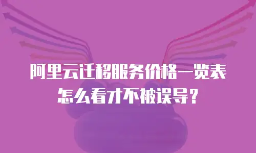 阿里云迁移服务价格一览表怎么看才不被误导？
