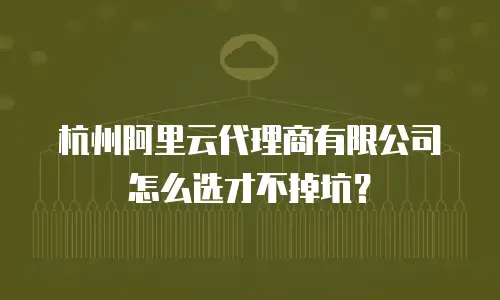 杭州阿里云代理商有限公司怎么选才不掉坑？