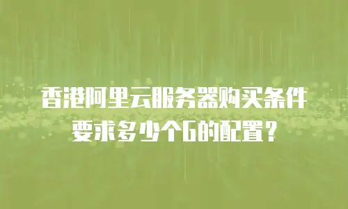 香港阿里云服务器购买条件要求多少个G的配置？