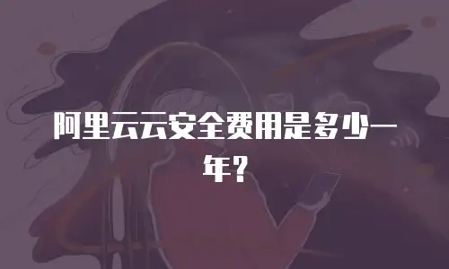 阿里云云安全费用是多少一年？