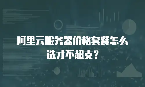 阿里云服务器价格套餐怎么选才不超支？