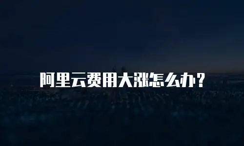 阿里云费用大涨怎么办？