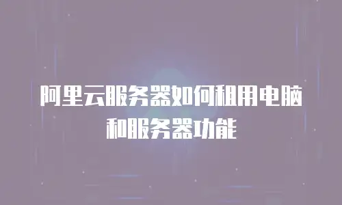 阿里云服务器如何租用电脑和服务器功能