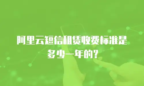 阿里云短信租赁收费标准是多少一年的？