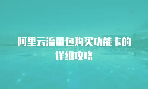 阿里云流量包购买功能卡的详细攻略