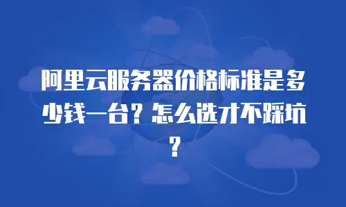 阿里云服务器价格标准是多少钱一台？怎么选才不踩坑？