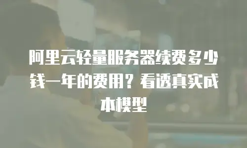 阿里云轻量服务器续费多少钱一年的费用？看透真实成本模型