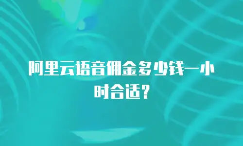 阿里云语音佣金多少钱一小时合适？