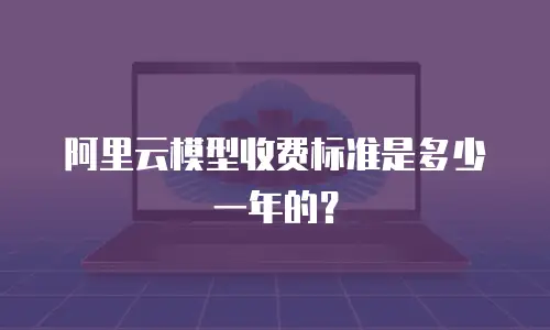 阿里云模型收费标准是多少一年的？