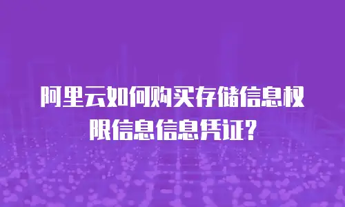 阿里云如何购买存储信息权限信息信息凭证？