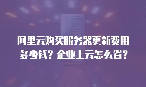 阿里云购买服务器更新费用多少钱？企业上云怎么省？
