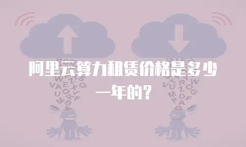 阿里云算力租赁价格是多少一年的？