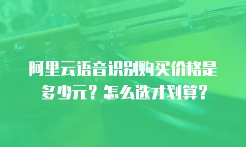 阿里云语音识别购买价格是多少元？怎么选才划算？