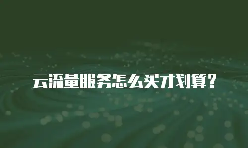 云流量服务怎么买才划算？