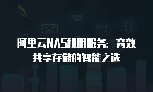 阿里云NAS租用服务：高效共享存储的智能之选