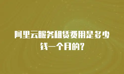 阿里云服务租赁费用是多少钱一个月的？