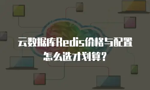 云数据库Redis价格与配置怎么选才划算？