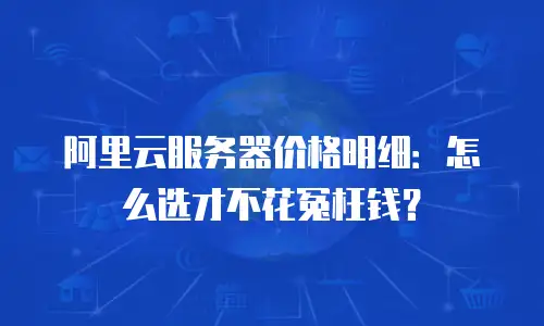 阿里云服务器价格明细：怎么选才不花冤枉钱？
