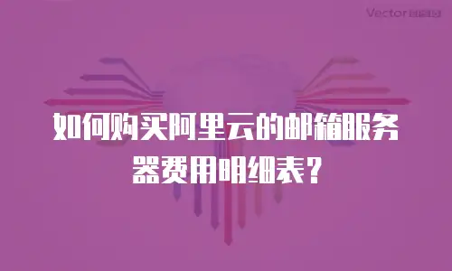 如何购买阿里云的邮箱服务器费用明细表？