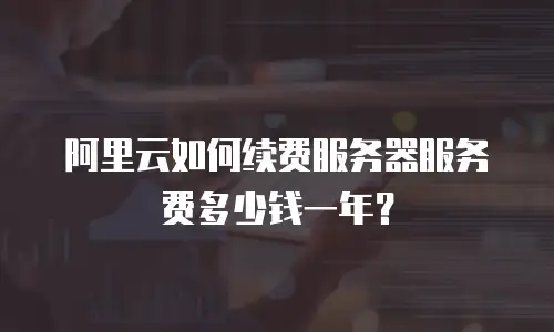 阿里云如何续费服务器服务费多少钱一年？
