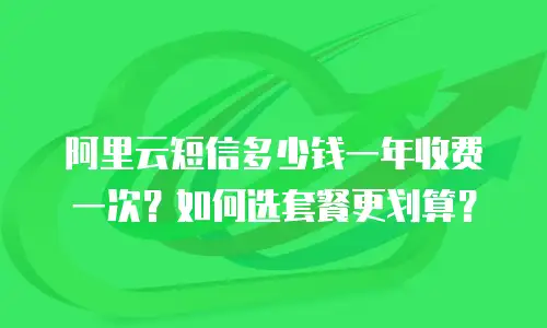 阿里云短信多少钱一年收费一次？如何选套餐更划算？