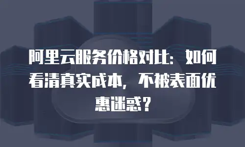 阿里云服务价格对比：如何看清真实成本，不被表面优惠迷惑？