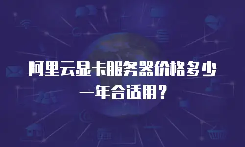 阿里云显卡服务器价格多少一年合适用？