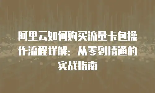 阿里云如何购买流量卡包操作流程详解：从零到精通的实战指南