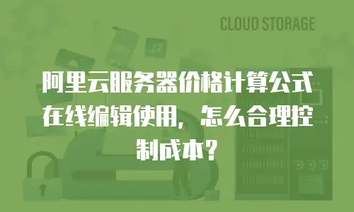 阿里云服务器价格计算公式在线编辑使用，怎么合理控制成本？