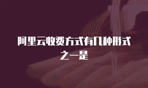 阿里云收费方式有几种形式之一是