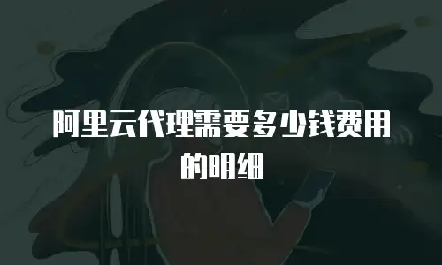 阿里云代理需要多少钱费用的明细